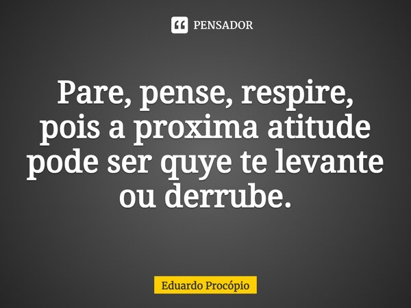 ⁠Pare, pense, respire, pois a próxima atitude pode ser que te levante ou derrube.... Frase de Eduardo Procopio.