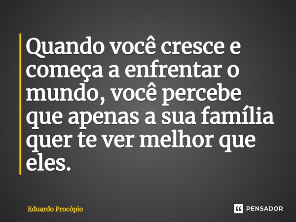 ⁠Quando você cresce e começa a enfrentar o mundo, você percebe que apenas a sua família quer te ver melhor que eles.... Frase de Eduardo Procopio.