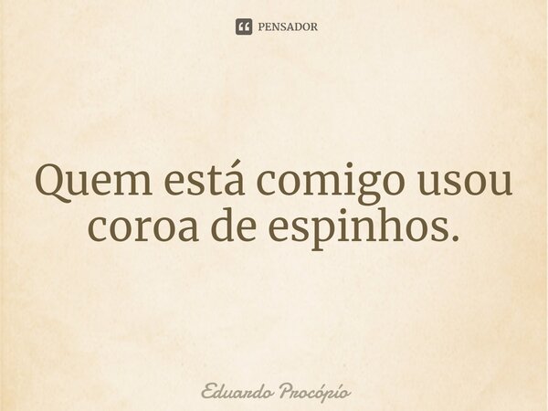 ⁠Quem está comigo usou coroa de espinhos.... Frase de Eduardo Procopio.