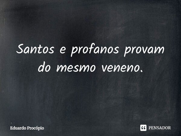 ⁠Santos e profanos provam do mesmo veneno.... Frase de Eduardo Procopio.