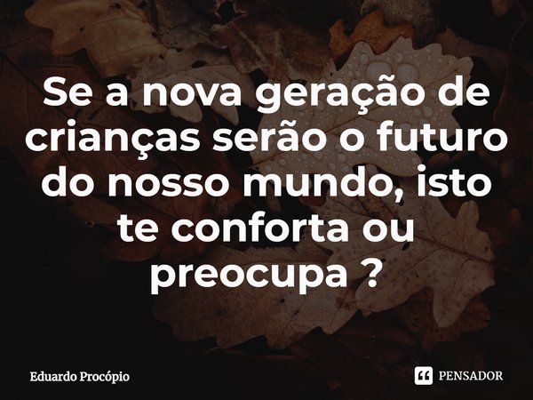 Se a nova geração de crianças serão o futuro do nosso mundo, isto te conforta ou preocupa ?⁠... Frase de Eduardo Procopio.