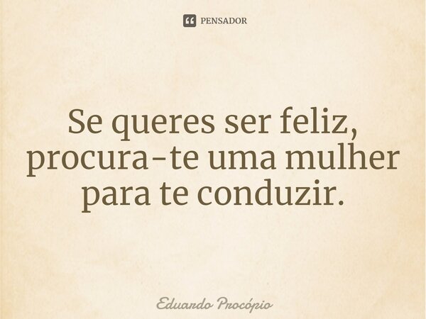 ⁠Se queres ser feliz, procura-te uma mulher para te conduzir.... Frase de Eduardo Procopio.