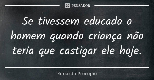 Se tivessem educado o homem quando criança não teria que castigar ele hoje.... Frase de Eduardo Procópio.