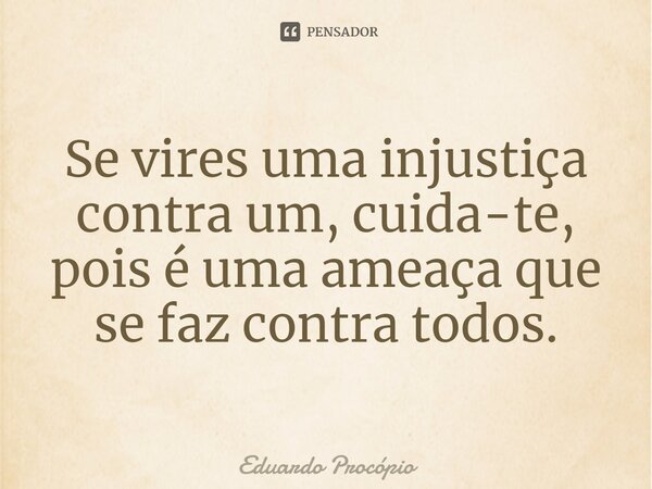 Se vires uma injustiça contra um, cuida-te, pois é uma ameaça que se faz contra todos.⁠... Frase de Eduardo Procopio.