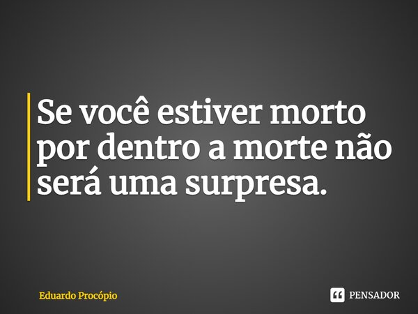 ⁠Se você estiver morto por dentro a morte não será uma surpresa.... Frase de Eduardo Procopio.