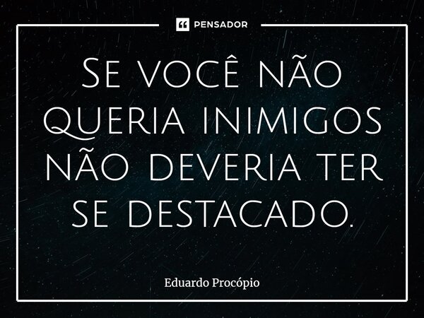 ⁠Se você não queria inimigos não deveria ter se destacado.... Frase de Eduardo Procopio.