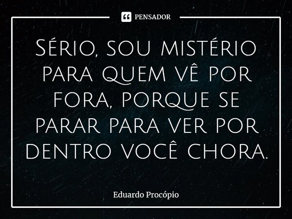 Sério, sou mistério para quem vê por fora, porque se parar para ver por dentro você chora.... Frase de Eduardo Procopio.