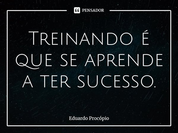 Treinando é que se aprende a ter sucesso.⁠... Frase de Eduardo Procopio.