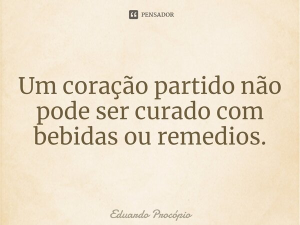 ⁠Um coração partido não pode ser curado com bebidas ou remédios.... Frase de Eduardo Procopio.