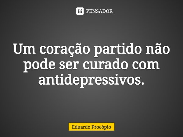 Um coração partido não pode ser curado com antidepressivos.⁠... Frase de Eduardo Procopio.