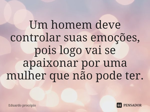 Um homem deve controlar suas emoções, pois logo vai se apaixonar por uma mulher que não pode ter.... Frase de Eduardo Procopio.