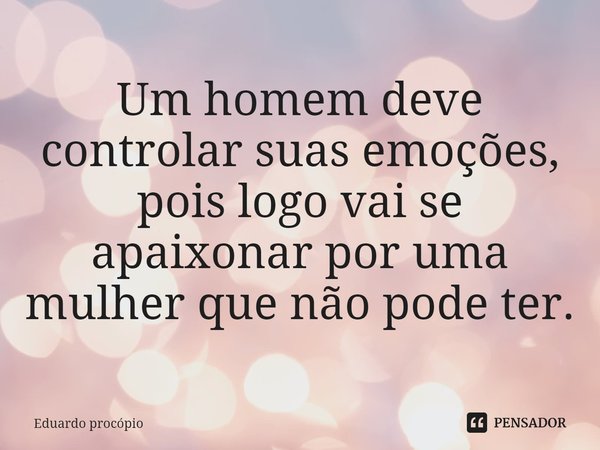 Um homem deve controlar suas emoções, pois logo vai se apaixonar por uma mulher que não pode ter.... Frase de Eduardo Procopio.