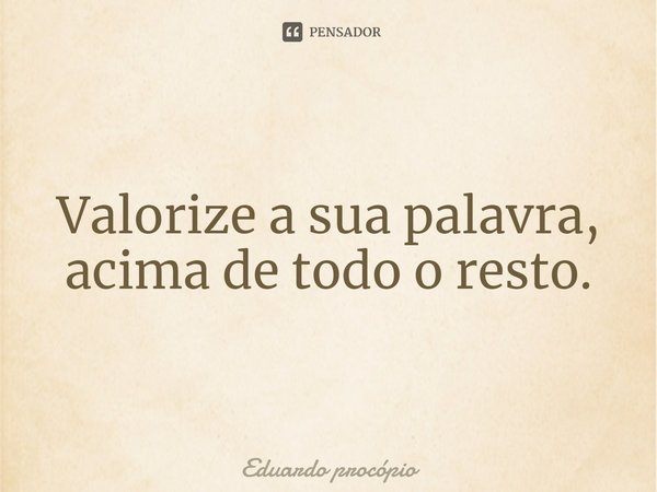 ⁠Valorize a sua palavra, acima de todo o resto.... Frase de Eduardo Procopio.