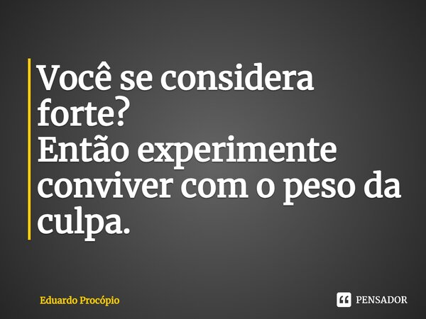 Você se considera forte? Então experimente conviver com o peso da culpa.⁠... Frase de Eduardo Procopio.