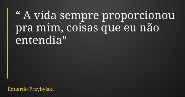 “ A vida sempre proporcionou pra mim, coisas que eu não entendia”... Frase de Eduardo Przybylski.