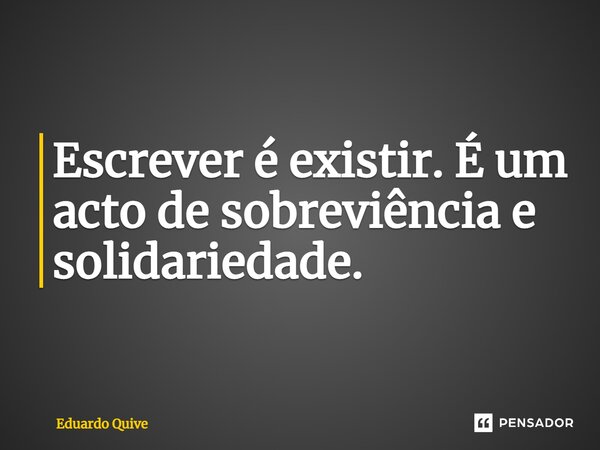 Escrever é existir. É um acto de sobreviência e solidariedade.⁠... Frase de Eduardo Quive.