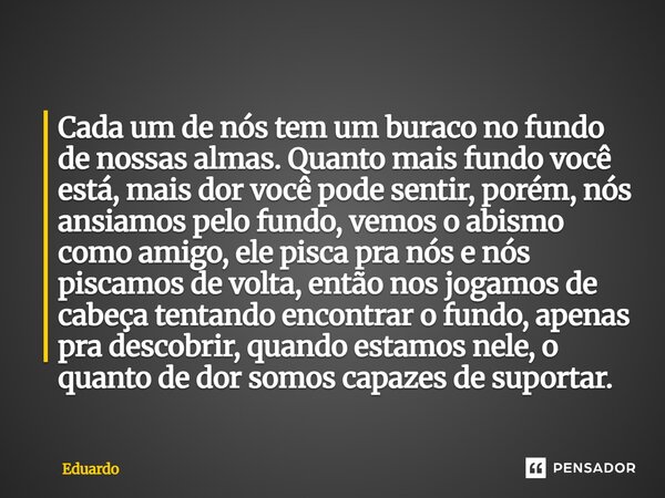 Cada um de nós tem um buraco no fundo de nossas almas. Quanto mais fundo você está, mais dor você pode sentir, porém, nós ansiamos pelo fundo, vemos o abismo co... Frase de Eduardo.