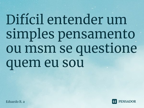 Difícil entender um simples pensamento ou msm se questione quem eu sou
⁠... Frase de Eduardo R. a.