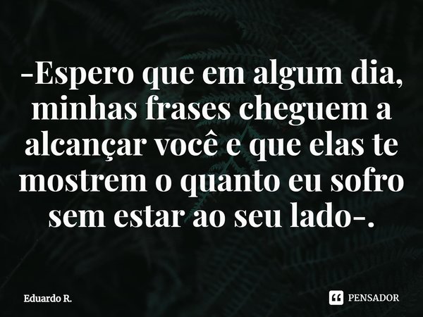 ⁠-Espero que em algum dia, minhas frases cheguem a alcançar você e que elas te mostrem o quanto eu sofro sem estar ao seu lado-.... Frase de Eduardo R..