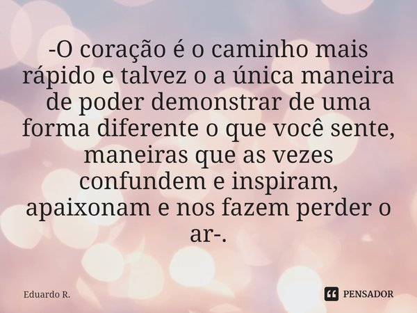 ⁠-O coração é o caminho mais rápido e talvez o a única maneira de poder demonstrar de uma forma diferente o que você sente, maneiras que as vezes confundem e in... Frase de Eduardo R..