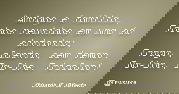 Amigos e família, Todos reunidos em uma só sintonia; Trago, alento, sem temor, Da-lhe, Da-lhe, Tricolor!... Frase de Eduardo R. Oliveira.