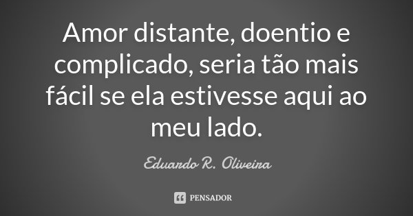 Amor distante, doentio e complicado, seria tão mais fácil se ela estivesse aqui ao meu lado.... Frase de Eduardo R. Oliveira.