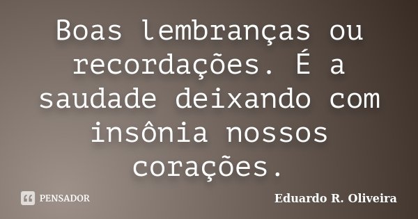 Boas lembranças ou recordações. É a saudade deixando com insônia nossos corações.... Frase de Eduardo R. Oliveira.