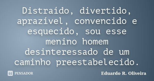 Distraído, divertido, aprazível, convencido e esquecido, sou esse menino homem desinteressado de um caminho preestabelecido.... Frase de Eduardo R. Oliveira.