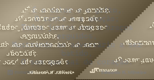 É o calor e o grito, O canto e a emoção; Todos juntos com o braços erguidos, Mostrando ao adversário a ser batido, O som que sai do coração.... Frase de Eduardo R. Oliveira.
