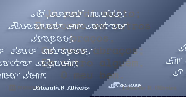 Já perdi muito; Buscando em outros braços, Os teus abraços; Em outro alguém, O meu bem.... Frase de Eduardo R. Oliveira.
