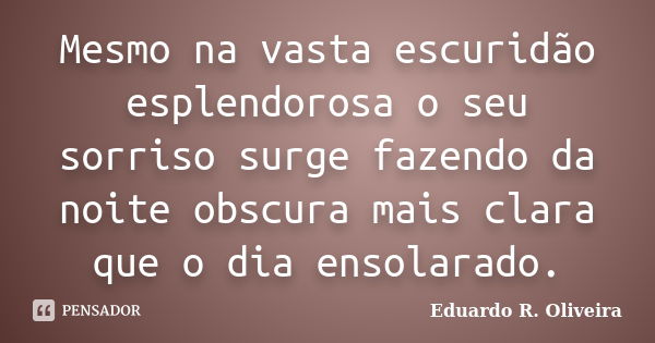 Mesmo na vasta escuridão esplendorosa o seu sorriso surge fazendo da noite obscura mais clara que o dia ensolarado.... Frase de Eduardo R. Oliveira.