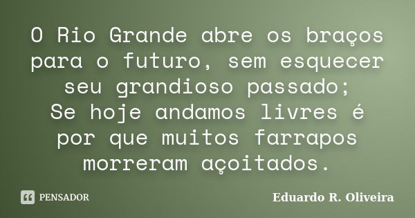 O Rio Grande abre os braços para o futuro, sem esquecer seu grandioso passado; Se hoje andamos livres é por que muitos farrapos morreram açoitados.... Frase de Eduardo R. Oliveira.