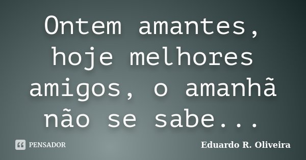 Ontem amantes, hoje melhores amigos, o amanhã não se sabe...... Frase de Eduardo R. Oliveira.