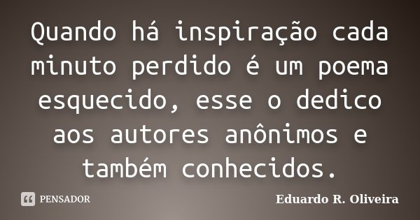 Quando há inspiração cada minuto perdido é um poema esquecido, esse o dedico aos autores anônimos e também conhecidos.... Frase de Eduardo R. Oliveira.