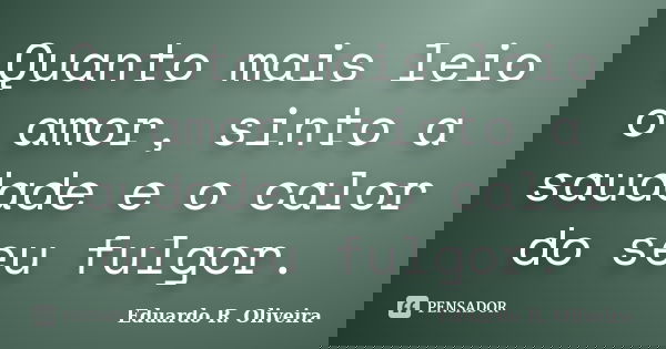 Quanto mais leio o amor, sinto a saudade e o calor do seu fulgor.... Frase de Eduardo R. Oliveira.