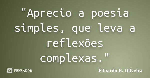 "Aprecio a poesia simples, que leva a reflexões complexas."... Frase de Eduardo R. Oliveira.