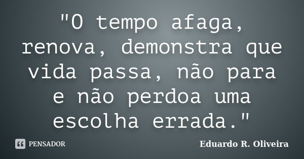 "O tempo afaga, renova, demonstra que vida passa, não para e não perdoa uma escolha errada."... Frase de Eduardo R. Oliveira.