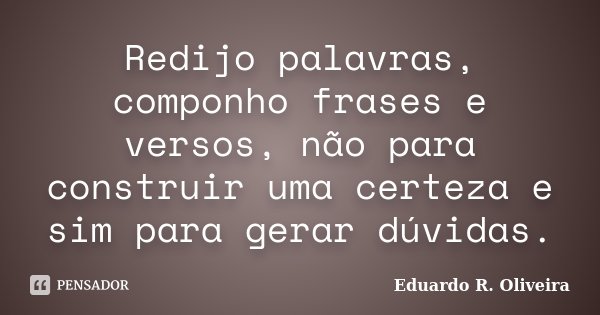 Redijo palavras, componho frases e versos, não para construir uma certeza e sim para gerar dúvidas.... Frase de Eduardo R. Oliveira.