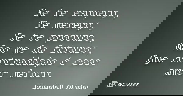Se te esqueço, Te mereço; Se te procuro, Não me da futuro; Que contradição é esse amor maluco.... Frase de Eduardo R. Oliveira.