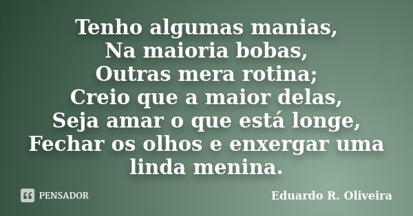 Tenho algumas manias, Na maioria bobas, Outras mera rotina; Creio que a maior delas, Seja amar o que está longe, Fechar os olhos e enxergar uma linda menina.... Frase de Eduardo R. Oliveira.