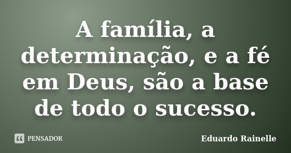 A família, a determinação, e a fé em Deus, são a base de todo o sucesso.... Frase de Eduardo Rainelle.