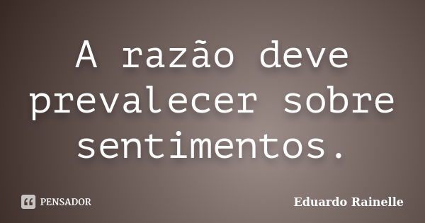 A razão deve prevalecer sobre sentimentos.... Frase de Eduardo Rainelle.