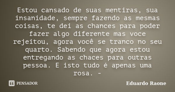 Estou cansado de suas mentiras, sua insanidade, sempre fazendo as mesmas coisas, te dei as chances para poder fazer algo diferente mas voce rejeitou, agora você... Frase de Eduardo Raone.