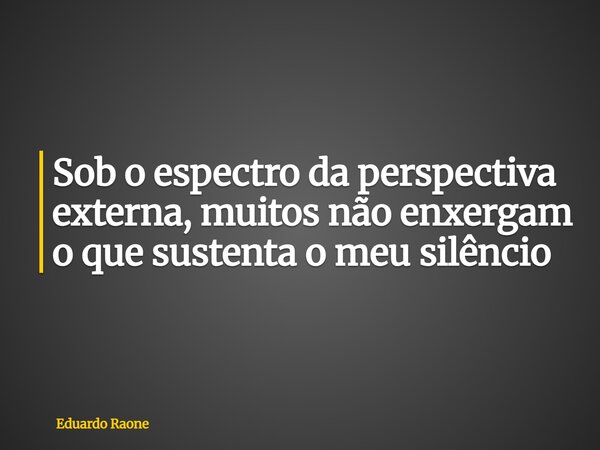 Sob o espectro da perspectiva externa, muitos não enxergam o que sustenta o meu silêncio... Frase de Eduardo Raone.
