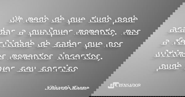Um medo de que tudo pode acabar a qualquer momento, mas a feclidade de saber que nos ultimos momentos incertos, pude ver seu sorriso... Frase de Eduardo Raone.