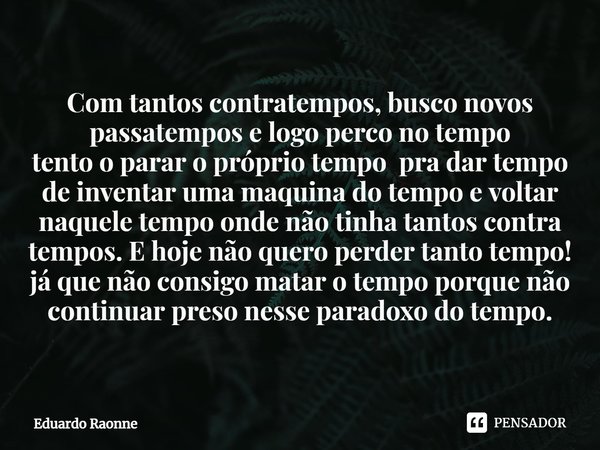 ⁠⁠Com tantos contratempos, busco novos passatempos e logo perco no tempo
tento o parar o próprio tempo pra dar tempo de inventar uma maquina do tempo e voltar n... Frase de Eduardo Raonne.