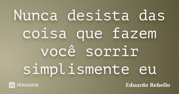 Nunca desista das coisa que fazem você sorrir simplismente eu... Frase de Eduardo Rebello.