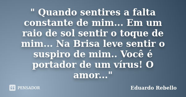 " Quando sentires a falta constante de mim... Em um raio de sol sentir o toque de mim... Na Brisa leve sentir o suspiro de mim.. Você é portador de um víru... Frase de Eduardo Rebello.