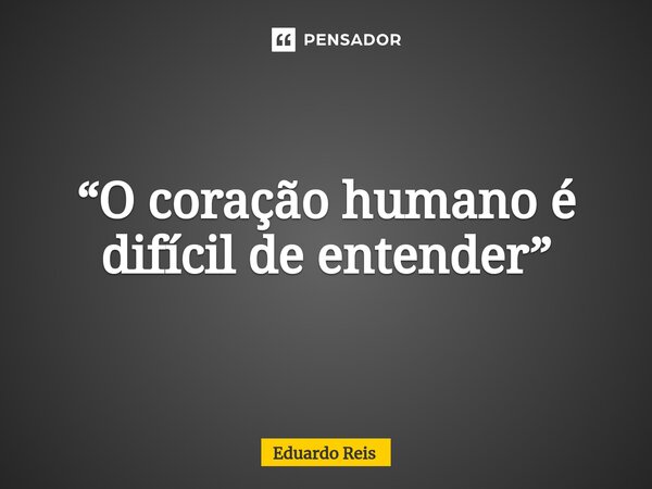 “⁠O coração humano é difícil de entender”... Frase de Eduardo Reis.