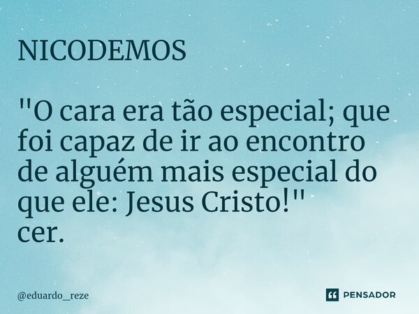 ⁠NICODEMOS "O cara era tão especial; que foi capaz de ir ao encontro de alguém mais especial do que ele: Jesus Cristo!" cer.... Frase de eduardo_reze.